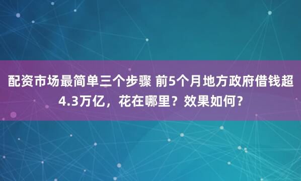 配资市场最简单三个步骤 前5个月地方政府借钱超4.3万亿，花在哪里？效果如何？