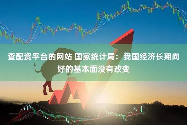 查配资平台的网站 国家统计局：我国经济长期向好的基本面没有改变
