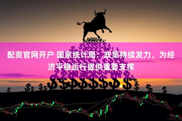 配资官网开户 国家统计局：政策持续发力，为经济平稳运行提供重要支撑