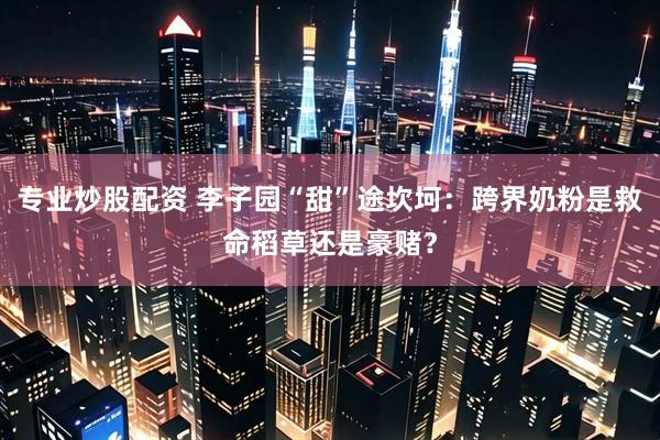 专业炒股配资 李子园“甜”途坎坷：跨界奶粉是救命稻草还是豪赌？