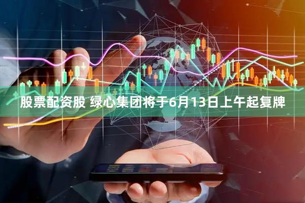 股票配资股 绿心集团将于6月13日上午起复牌
