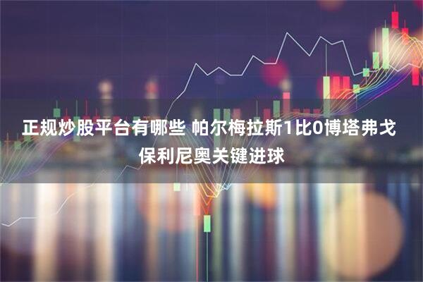 正规炒股平台有哪些 帕尔梅拉斯1比0博塔弗戈 保利尼奥关键进球