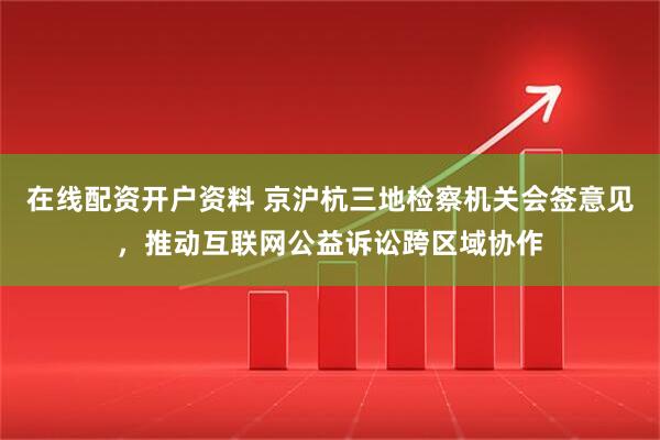 在线配资开户资料 京沪杭三地检察机关会签意见，推动互联网公益诉讼跨区域协作