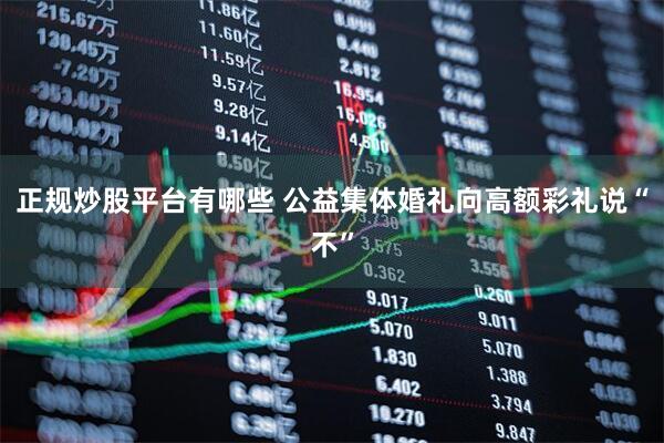 正规炒股平台有哪些 公益集体婚礼向高额彩礼说“不”