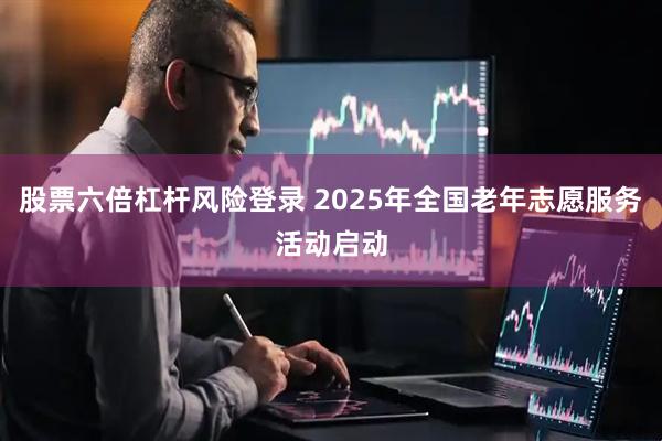 股票六倍杠杆风险登录 2025年全国老年志愿服务活动启动