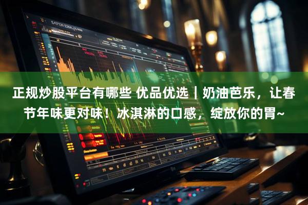 正规炒股平台有哪些 优品优选｜奶油芭乐，让春节年味更对味！冰淇淋的口感，绽放你的胃~