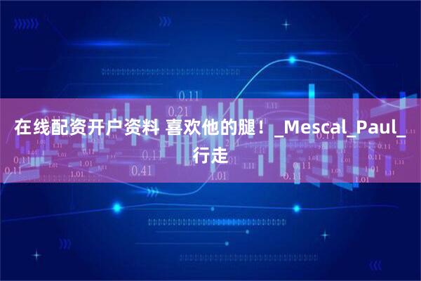 在线配资开户资料 喜欢他的腿！_Mescal_Paul_行走