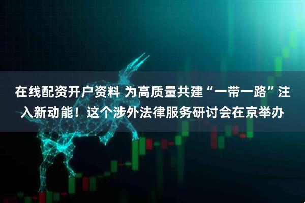 在线配资开户资料 为高质量共建“一带一路”注入新动能！这个涉外法律服务研讨会在京举办