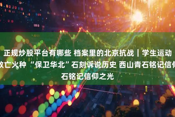 正规炒股平台有哪些 档案里的北京抗战｜学生运动播撒救亡火种 “保卫华北”石刻诉说历史 西山青石铭记信仰之光
