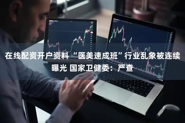 在线配资开户资料 “医美速成班”行业乱象被连续曝光 国家卫健委：严查