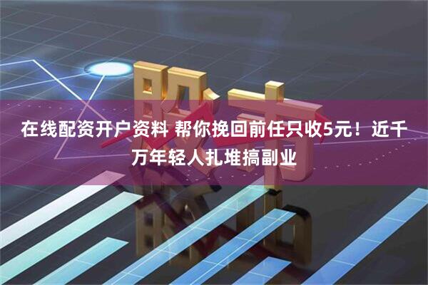 在线配资开户资料 帮你挽回前任只收5元！近千万年轻人扎堆搞副业