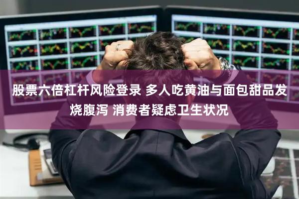 股票六倍杠杆风险登录 多人吃黄油与面包甜品发烧腹泻 消费者疑虑卫生状况