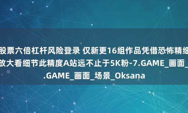 股票六倍杠杆风险登录 仅新更16组作品凭借恐怖精细笔触获高赞！放大看细节此精度A站远不止于5K粉-7.GAME_画面_场景_Oksana