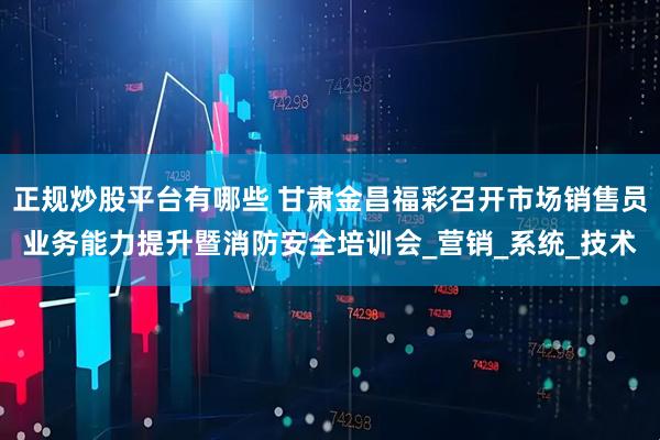 正规炒股平台有哪些 甘肃金昌福彩召开市场销售员业务能力提升暨消防安全培训会_营销_系统_技术