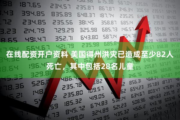 在线配资开户资料 美国得州洪灾已造成至少82人死亡，其中包括28名儿童