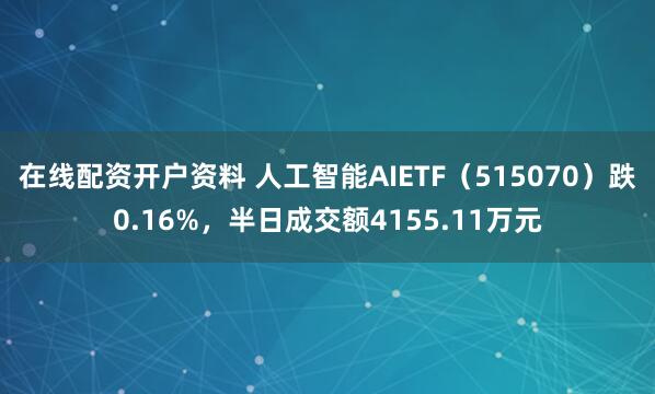 在线配资开户资料 人工智能AIETF（515070）跌0.16%，半日成交额4155.11万元