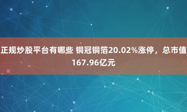 正规炒股平台有哪些 铜冠铜箔20.02%涨停，总市值167.96亿元