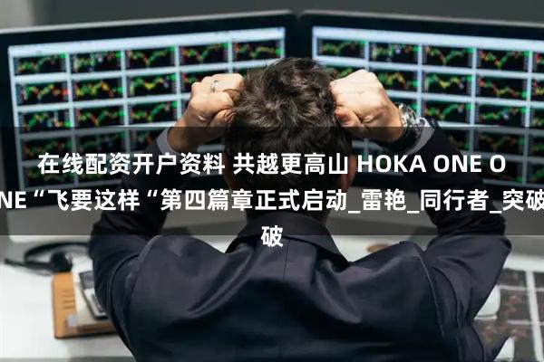 在线配资开户资料 共越更高山 HOKA ONE ONE“飞要这样“第四篇章正式启动_雷艳_同行者_突破