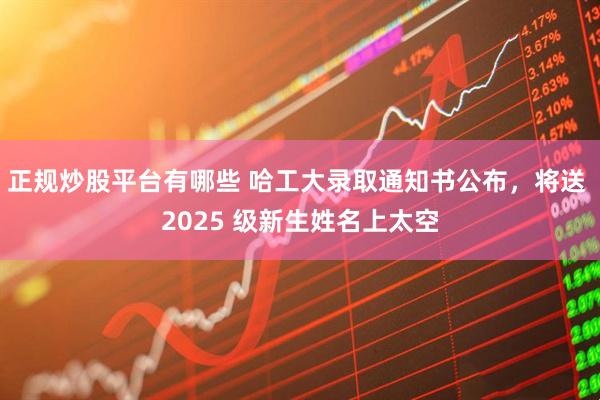正规炒股平台有哪些 哈工大录取通知书公布，将送 2025 级新生姓名上太空