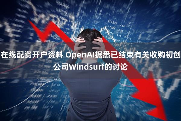 在线配资开户资料 OpenAI据悉已结束有关收购初创公司Windsurf的讨论