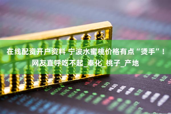 在线配资开户资料 宁波水蜜桃价格有点“烫手”！网友直呼吃不起_奉化_桃子_产地