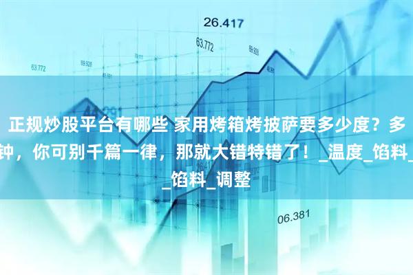正规炒股平台有哪些 家用烤箱烤披萨要多少度？多少分钟，你可别千篇一律，那就大错特错了！_温度_馅料_调整