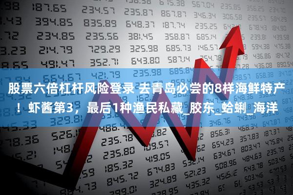 股票六倍杠杆风险登录 去青岛必尝的8样海鲜特产！虾酱第3，最后1种渔民私藏_胶东_蛤蜊_海洋
