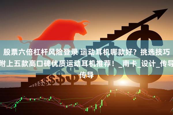 股票六倍杠杆风险登录 运动耳机哪款好？挑选技巧附上五款高口碑优质运动耳机推荐！_南卡_设计_传导