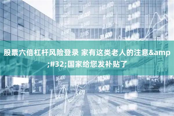 股票六倍杠杆风险登录 家有这类老人的注意&#32;国家给您发补贴了