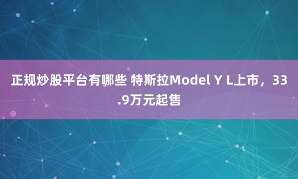正规炒股平台有哪些 特斯拉Model Y L上市，33.9万元起售
