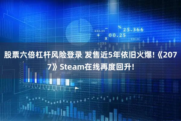 股票六倍杠杆风险登录 发售近5年依旧火爆!《2077》Steam在线再度回升!