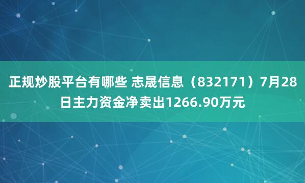 正规炒股平台有哪些 志晟信息（832171）7月28日主力资金净卖出1266.90万元