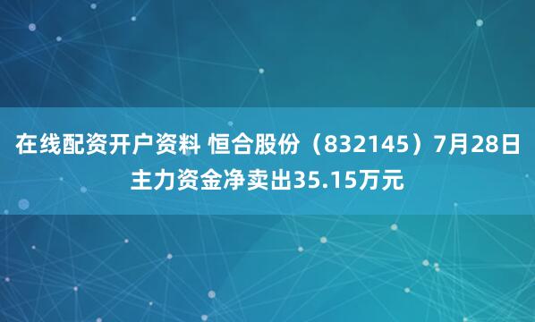 在线配资开户资料 恒合股份（832145）7月28日主力资金净卖出35.15万元