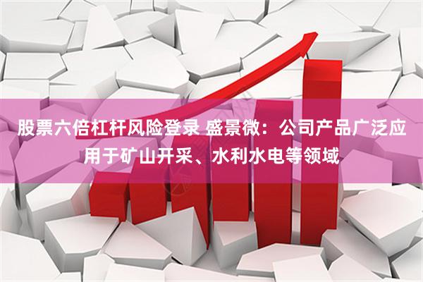股票六倍杠杆风险登录 盛景微：公司产品广泛应用于矿山开采、水利水电等领域