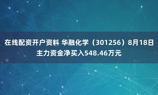 在线配资开户资料 华融化学（301256）8月18日主力资金净买入548.46万元