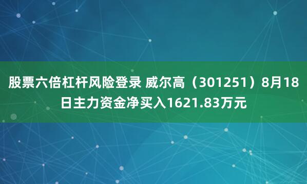 股票六倍杠杆风险登录 威尔高(301251)8月18日主力资金净买入1621.83万元