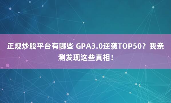 正规炒股平台有哪些 GPA3.0逆袭TOP50？我亲测发现这些真相！