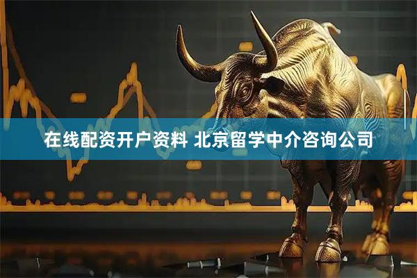 在线配资开户资料 北京留学中介咨询公司