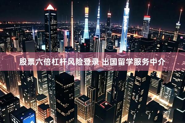 股票六倍杠杆风险登录 出国留学服务中介