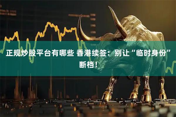正规炒股平台有哪些 香港续签：别让“临时身份”断档！