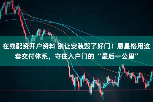 在线配资开户资料 别让安装毁了好门！恩星格用这套交付体系，守住入户门的 “最后一公里”