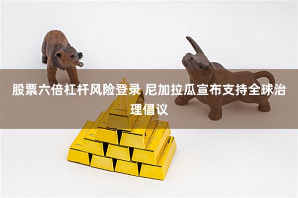 股票六倍杠杆风险登录 尼加拉瓜宣布支持全球治理倡议