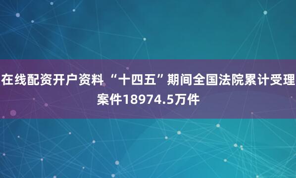 在线配资开户资料 “十四五”期间全国法院累计受理案件18974.5万件