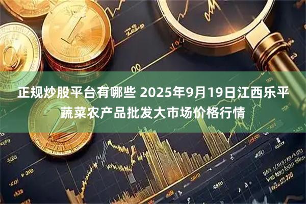 正规炒股平台有哪些 2025年9月19日江西乐平蔬菜农产品批发大市场价格行情