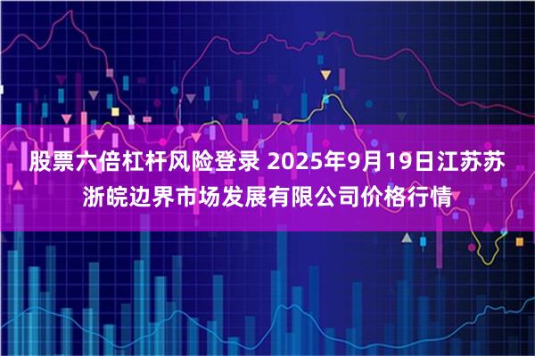 股票六倍杠杆风险登录 2025年9月19日江苏苏浙皖边界市场发展有限公司价格行情