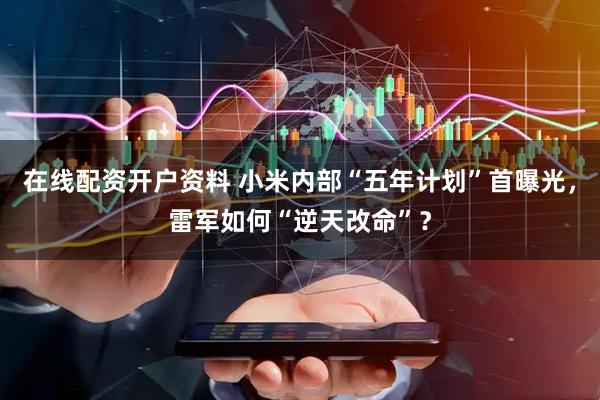 在线配资开户资料 小米内部“五年计划”首曝光，雷军如何“逆天改命”？