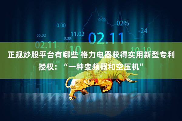 正规炒股平台有哪些 格力电器获得实用新型专利授权：“一种变频器和空压机”