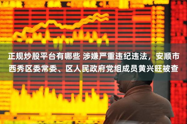 正规炒股平台有哪些 涉嫌严重违纪违法，安顺市西秀区委常委、区人民政府党组成员黄兴旺被查