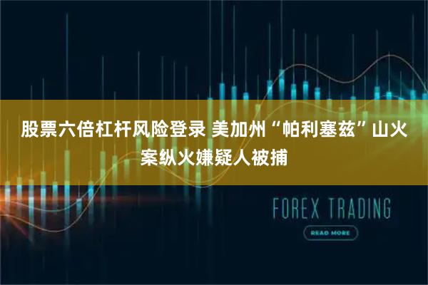 股票六倍杠杆风险登录 美加州“帕利塞兹”山火案纵火嫌疑人被捕