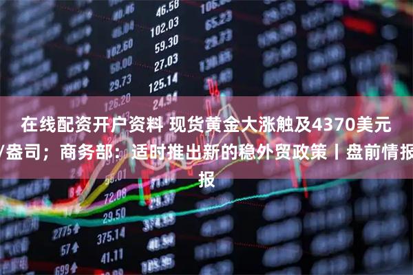 在线配资开户资料 现货黄金大涨触及4370美元/盎司；商务部：适时推出新的稳外贸政策丨盘前情报